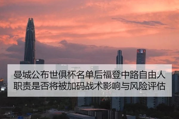 曼城公布世俱杯名单后福登中路自由人职责是否将被加码战术影响与风险评估